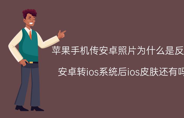 苹果手机传安卓照片为什么是反的 安卓转ios系统后ios皮肤还有吗？